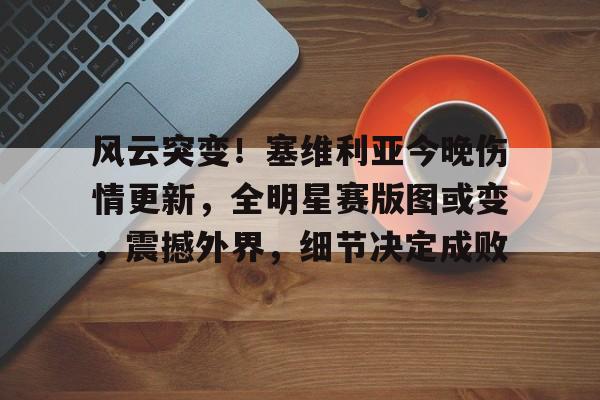 JBO网站 -风云突变！塞维利亚今晚伤情更新，全明星赛版图或变，震撼外界，细节决定成败的简单介绍